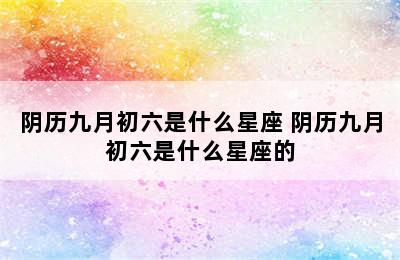 阴历九月初六是什么星座 阴历九月初六是什么星座的